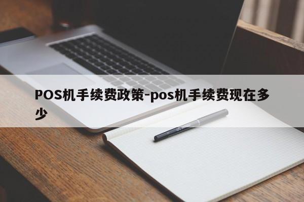 抚州POS机手续费政策-pos机手续费现在多少