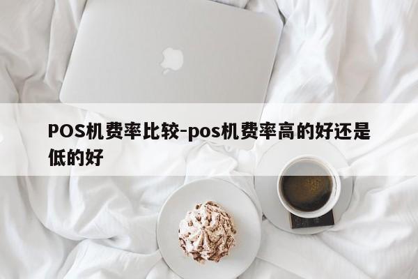 抚州POS机费率比较-pos机费率高的好还是低的好