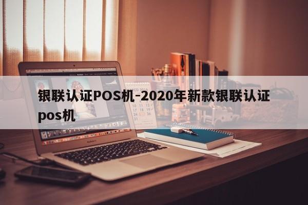 抚州银联认证POS机-2020年新款银联认证pos机
